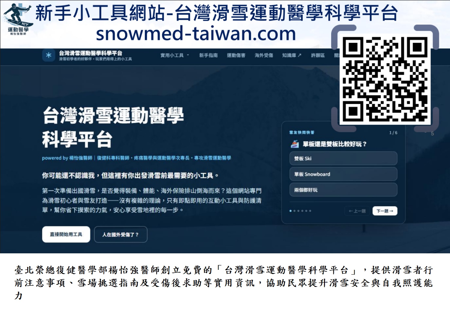 臺北榮總復健醫學部楊怡強醫師創立免費的「台灣滑雪運動醫學科學平台」,提供滑雪者行前注意事項、雪場挑選指南及受傷後求助等實用資訊,協助民眾提升滑雪安全與自我照護能力